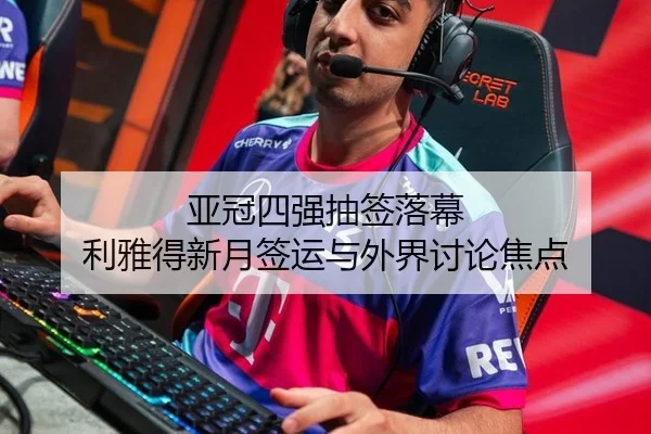 亚冠四强抽签落幕 利雅得新月签运与外界讨论焦点